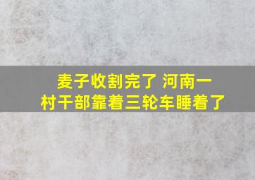 麦子收割完了 河南一村干部靠着三轮车睡着了